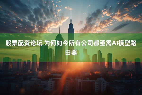 股票配资论坛 为何如今所有公司都亟需AI模型路由器