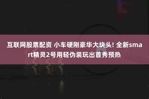 互联网股票配资 小车硬刚豪华大块头! 全新smart精灵2号用轻伪装玩出首秀预热