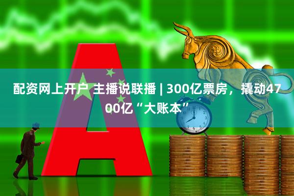 配资网上开户 主播说联播 | 300亿票房，撬动4700亿“大账本”