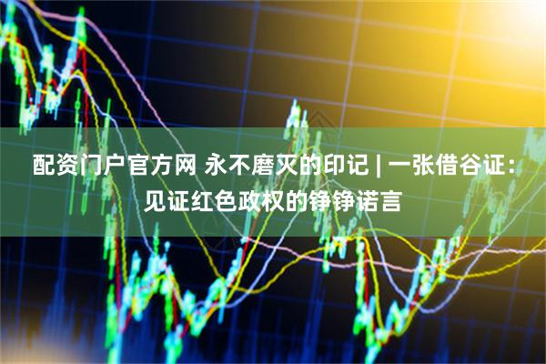 配资门户官方网 永不磨灭的印记 | 一张借谷证：见证红色政权的铮铮诺言